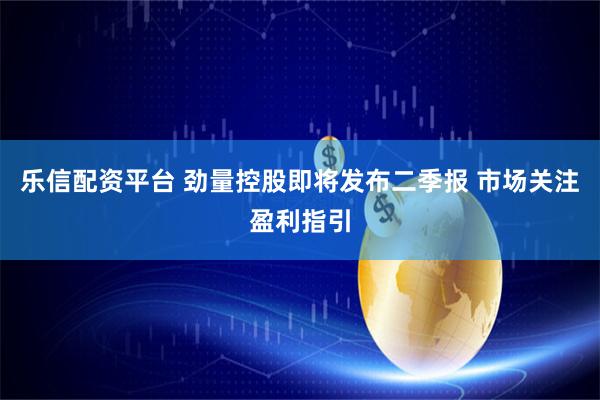 乐信配资平台 劲量控股即将发布二季报 市场关注盈利指引
