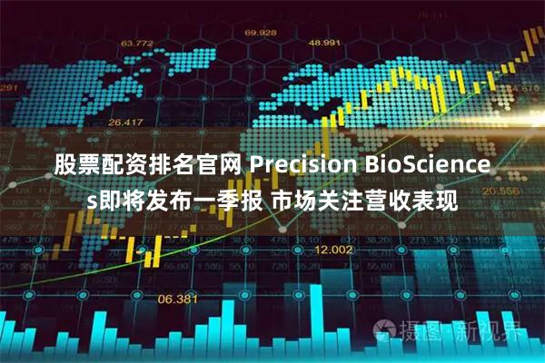股票配资排名官网 Precision BioSciences即将发布一季报 市场关注营收表现