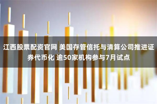 江西股票配资官网 美国存管信托与清算公司推进证券代币化 逾50家机构参与7月试点