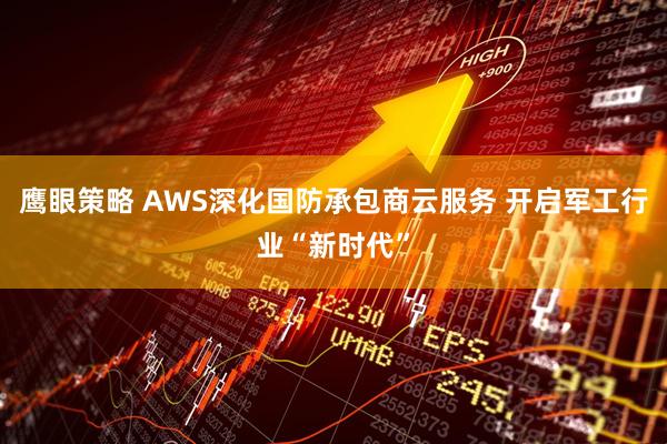 鹰眼策略 AWS深化国防承包商云服务 开启军工行业“新时代”