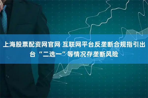 上海股票配资网官网 互联网平台反垄断合规指引出台 “二选一”等情况存垄断风险