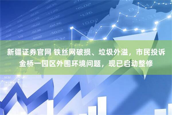 新疆证券官网 铁丝网破损、垃圾外溢，市民投诉金桥一园区外围环境问题，现已启动整修