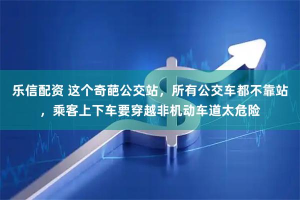 乐信配资 这个奇葩公交站，所有公交车都不靠站，乘客上下车要穿越非机动车道太危险