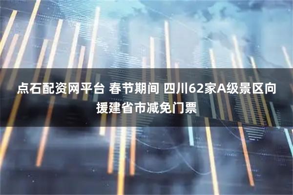点石配资网平台 春节期间 四川62家A级景区向援建省市减免门票