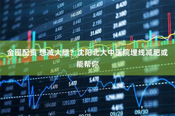 金囤配资 想减大腿？沈阳北大中医院埋线减肥或能帮你