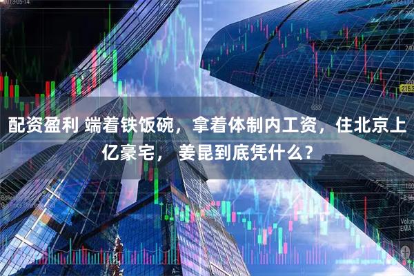 配资盈利 端着铁饭碗，拿着体制内工资，住北京上亿豪宅， 姜昆到底凭什么？