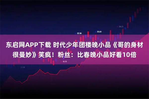 东启网APP下载 时代少年团楼晚小品《哥的身材很曼妙》笑疯！粉丝：比春晚小品好看10倍